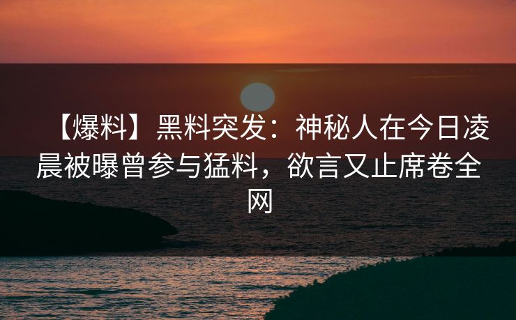 【爆料】黑料突发:神秘人在今日凌晨被曝曾参与猛料,欲言又止席卷全网 【爆料】黑料突发:神秘人在今日凌晨被曝曾参与猛料,欲言又止席卷全网