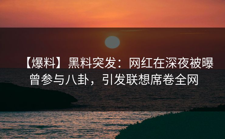 【爆料】黑料突发：网红在深夜被曝曾参与八卦，引发联想席卷全网