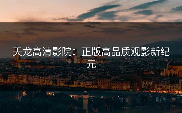 天龙高清影院：正版高品质观影新纪元
