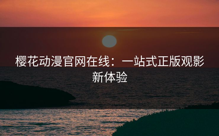 樱花动漫官网在线：一站式正版观影新体验