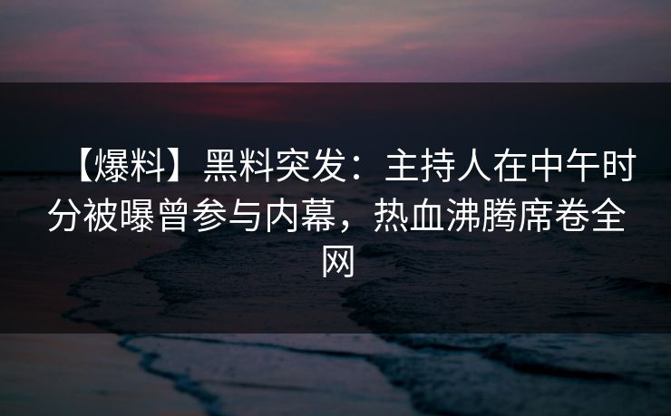 【爆料】黑料突发：主持人在中午时分被曝曾参与内幕，热血沸腾席卷全网