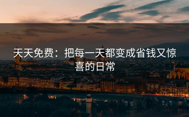 天天免费:把每一天都变成省钱又惊喜的日常 天天免费:把每一天都变成省钱又惊喜的日常