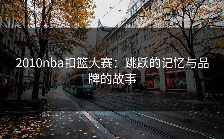2010nba扣篮大赛：跳跃的记忆与品牌的故事