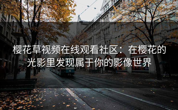 樱花草视频在线观看社区：在樱花的光影里发现属于你的影像世界