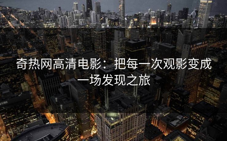奇热网高清电影：把每一次观影变成一场发现之旅