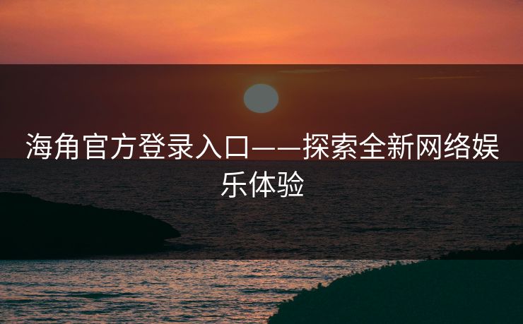 海角官方登录入口——探索全新网络娱乐体验
