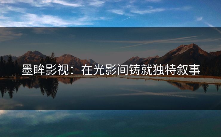 墨眸影视：在光影间铸就独特叙事
