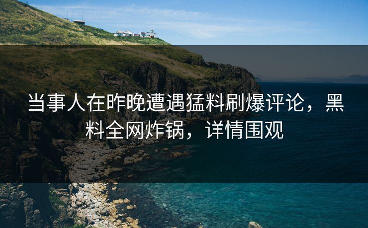 当事人在昨晚遭遇猛料刷爆评论，黑料全网炸锅，详情围观