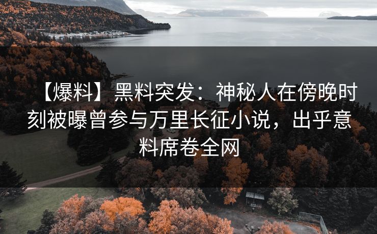 【爆料】黑料突发：神秘人在傍晚时刻被曝曾参与万里长征小说，出乎意料席卷全网