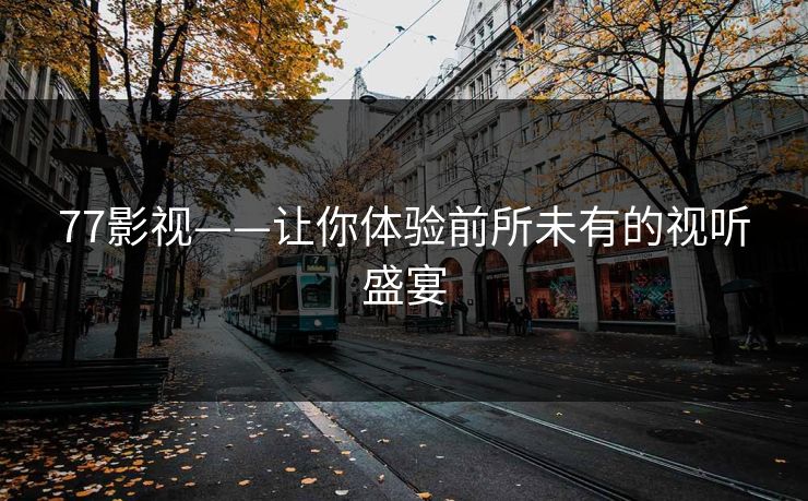 77影视——让你体验前所未有的视听盛宴