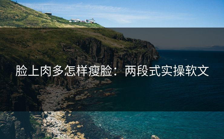 脸上肉多怎样瘦脸：两段式实操软文