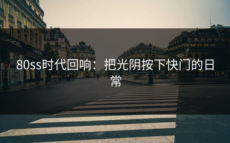 80ss时代回响：把光阴按下快门的日常