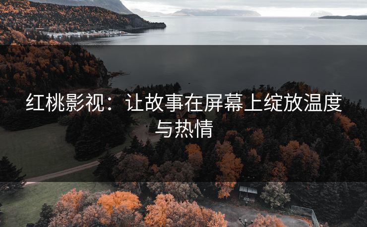 红桃影视：让故事在屏幕上绽放温度与热情