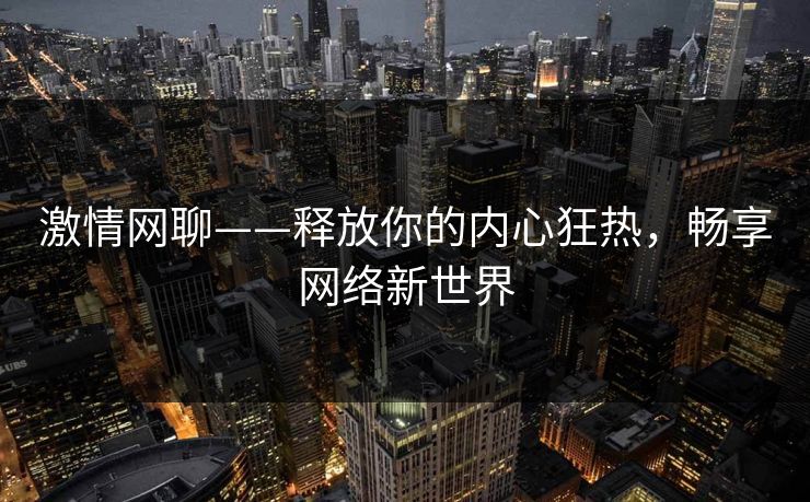 激情网聊——释放你的内心狂热，畅享网络新世界