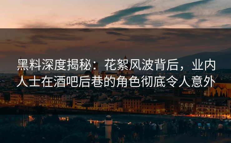 黑料深度揭秘：花絮风波背后，业内人士在酒吧后巷的角色彻底令人意外