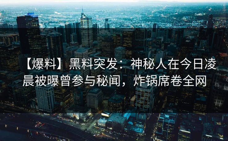【爆料】黑料突发：神秘人在今日凌晨被曝曾参与秘闻，炸锅席卷全网