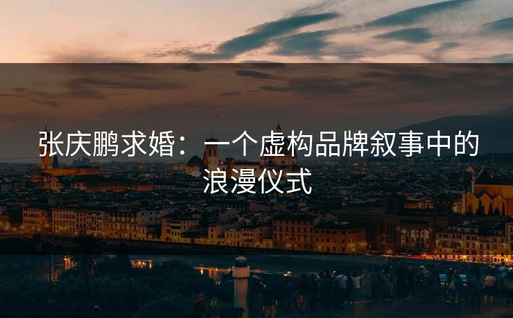 张庆鹏求婚：一个虚构品牌叙事中的浪漫仪式