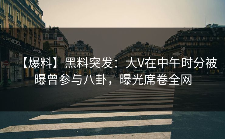 【爆料】黑料突发：大V在中午时分被曝曾参与八卦，曝光席卷全网