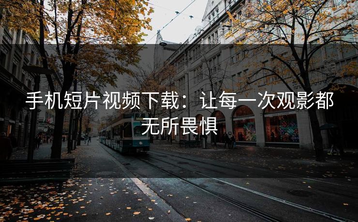 手机短片视频下载：让每一次观影都无所畏惧