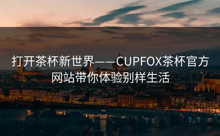 打开茶杯新世界——CUPFOX茶杯官方网站带你体验别样生活
