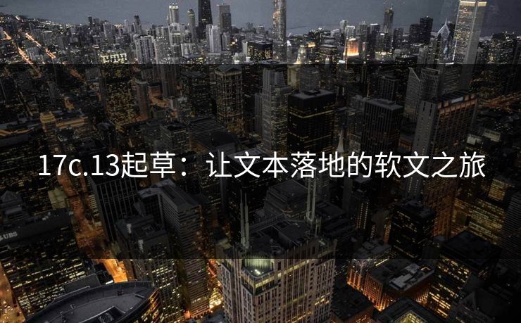 17c.13起草：让文本落地的软文之旅