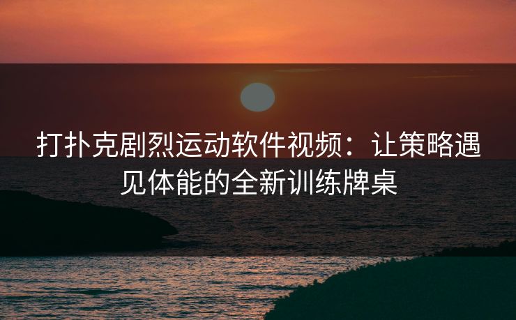 打扑克剧烈运动软件视频:让策略遇见体能的全新训练牌桌 打扑克剧烈运动软件视频:让策略遇见体能的全新训练牌桌
