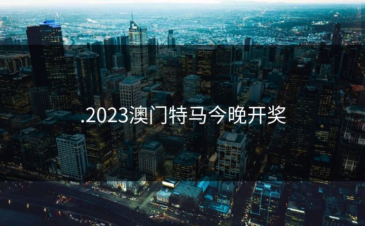.2023澳门特马今晚开奖 .2023澳门特马今晚开奖