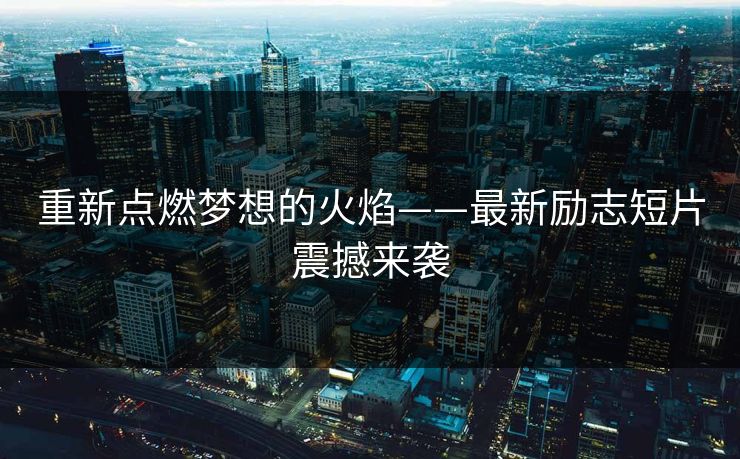 重新点燃梦想的火焰——最新励志短片震撼来袭