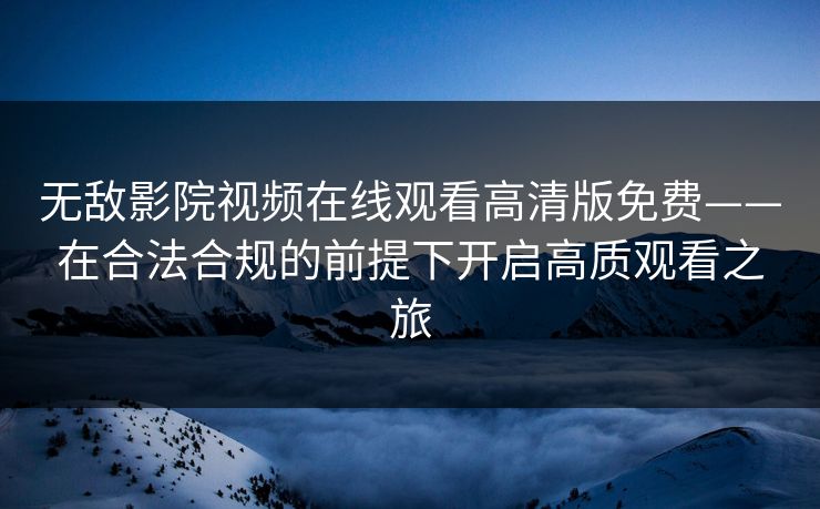 无敌影院视频在线观看高清版免费——在合法合规的前提下开启高质观看之旅