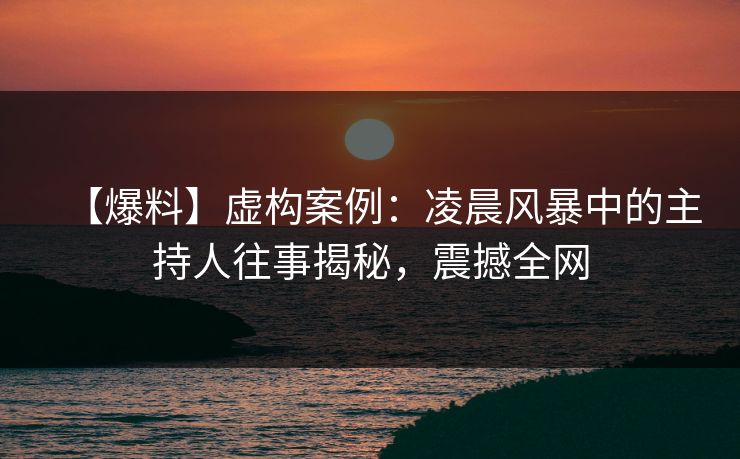 【爆料】虚构案例:凌晨风暴中的主持人往事揭秘,震撼全网 【爆料】虚构案例:凌晨风暴中的主持人往事揭秘,震撼全网