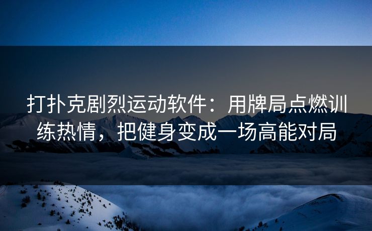 打扑克剧烈运动软件：用牌局点燃训练热情，把健身变成一场高能对局