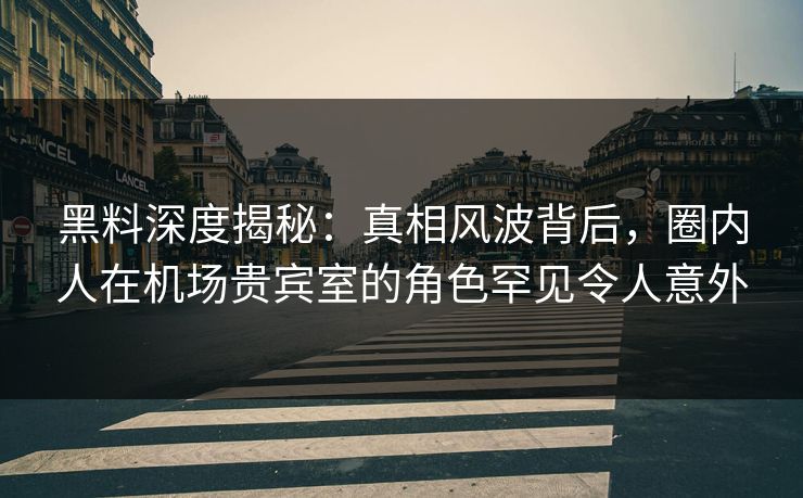 黑料深度揭秘:真相风波背后,圈内人在机场贵宾室的角色罕见令人意外 黑料深度揭秘:真相风波背后,圈内人在机场贵宾室的角色罕见令人意外