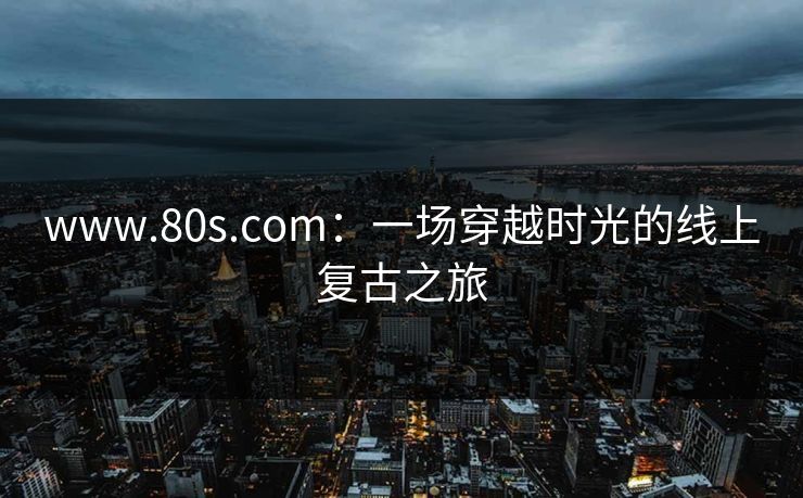 www.80s.com:一场穿越时光的线上复古之旅 www.80s.com:一场穿越时光的线上复古之旅