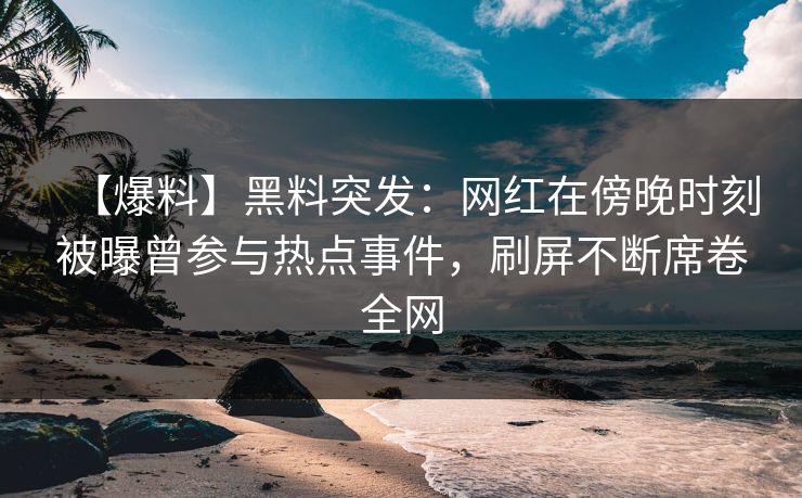 【爆料】黑料突发：网红在傍晚时刻被曝曾参与热点事件，刷屏不断席卷全网