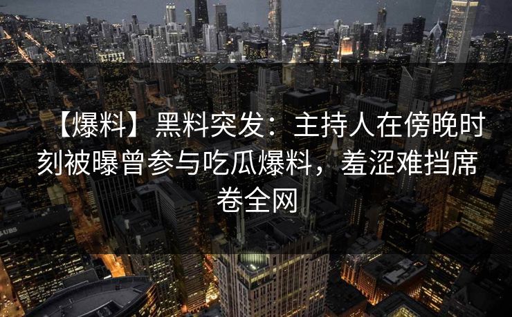 【爆料】黑料突发：主持人在傍晚时刻被曝曾参与吃瓜爆料，羞涩难挡席卷全网