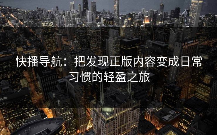 快播导航：把发现正版内容变成日常习惯的轻盈之旅