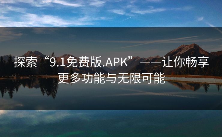 探索“9.1免费版.APK”——让你畅享更多功能与无限可能 探索“9.1免费版.APK”——让你畅享更多功能与无限可能