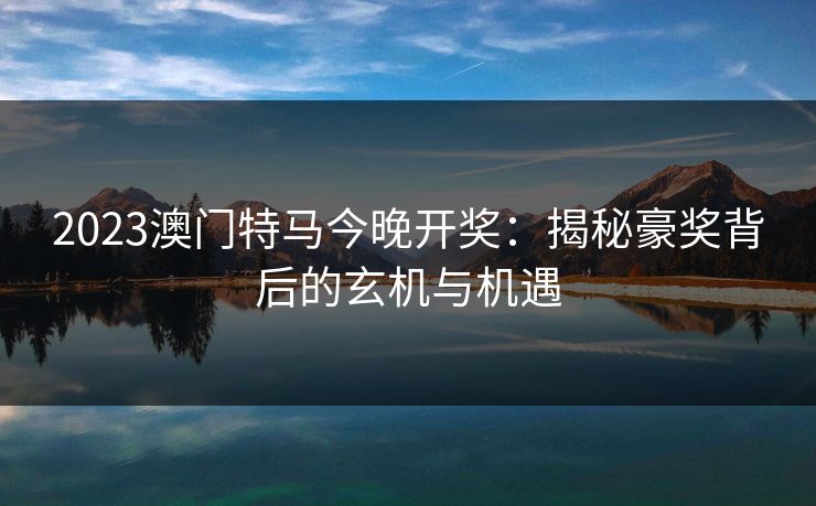 2023澳门特马今晚开奖：揭秘豪奖背后的玄机与机遇