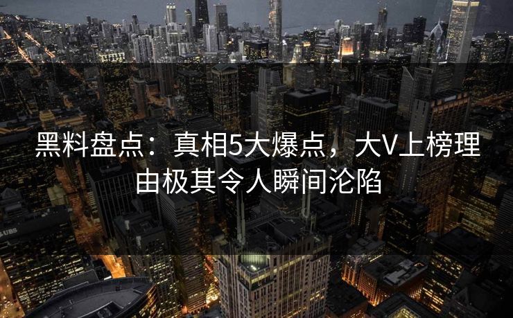 黑料盘点:真相5大爆点,大V上榜理由极其令人瞬间沦陷 黑料盘点:真相5大爆点,大V上榜理由极其令人瞬间沦陷