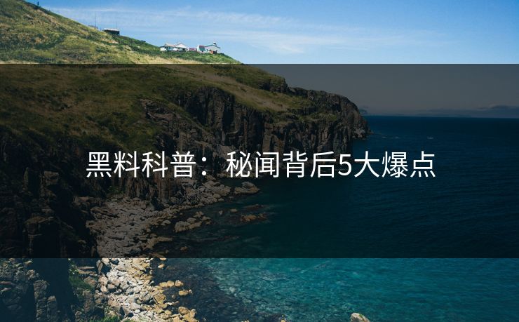 黑料科普：秘闻背后5大爆点