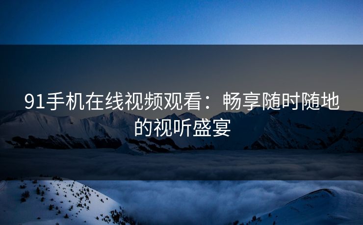 91手机在线视频观看：畅享随时随地的视听盛宴