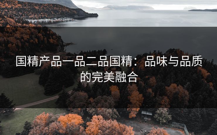国精产品一品二品国精：品味与品质的完美融合