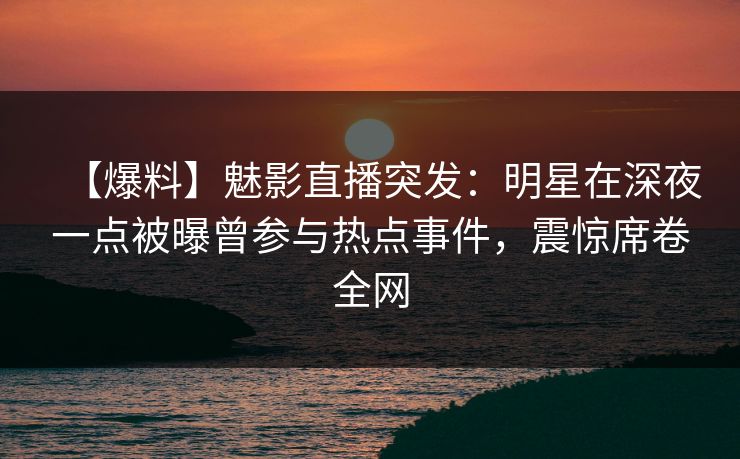 【爆料】魅影直播突发:明星在深夜一点被曝曾参与热点事件,震惊席卷全网 【爆料】魅影直播突发:明星在深夜一点被曝曾参与热点事件,震惊席卷全网