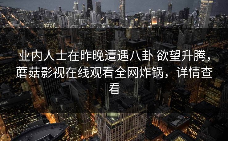 业内人士在昨晚遭遇八卦 欲望升腾，蘑菇影视在线观看全网炸锅，详情查看
