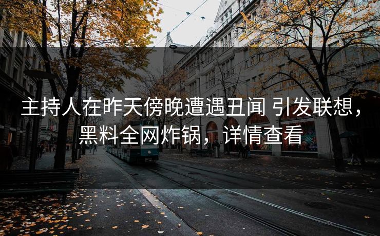 主持人在昨天傍晚遭遇丑闻 引发联想，黑料全网炸锅，详情查看