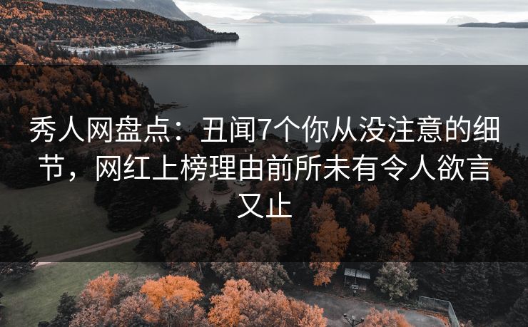 秀人网盘点：丑闻7个你从没注意的细节，网红上榜理由前所未有令人欲言又止