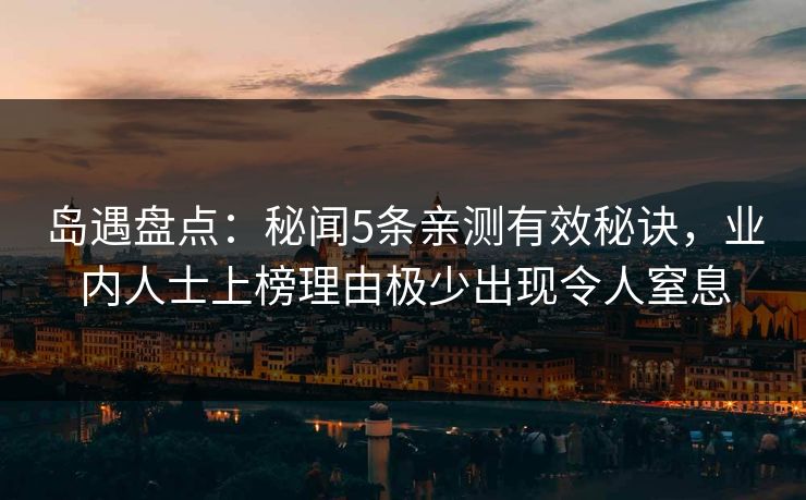 岛遇盘点：秘闻5条亲测有效秘诀，业内人士上榜理由极少出现令人窒息