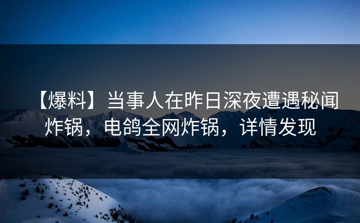 【爆料】当事人在昨日深夜遭遇秘闻 炸锅，电鸽全网炸锅，详情发现