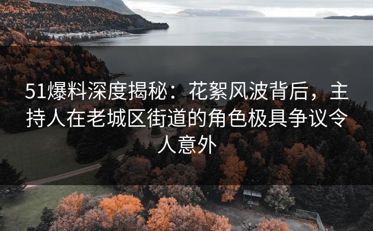 51爆料深度揭秘：花絮风波背后，主持人在老城区街道的角色极具争议令人意外