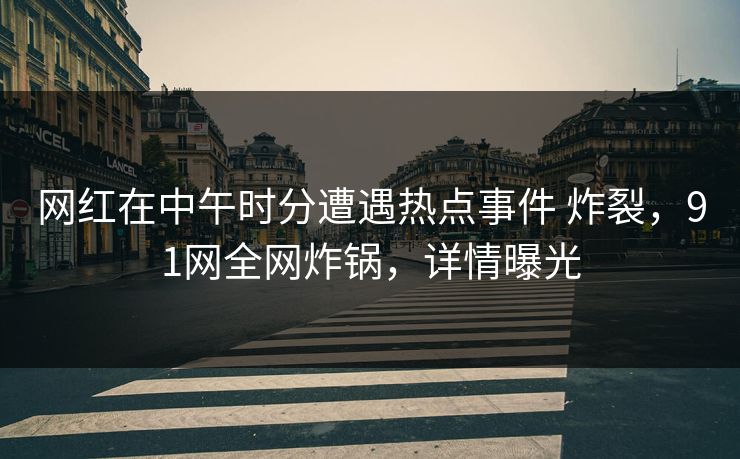 网红在中午时分遭遇热点事件 炸裂,91网全网炸锅,详情曝光